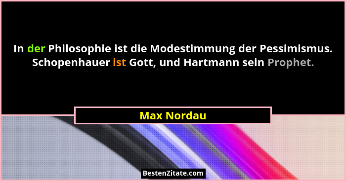 In der Philosophie ist die Modestimmung der Pessimismus. Schopenhauer ist Gott, und Hartmann sein Prophet.... - Max Nordau
