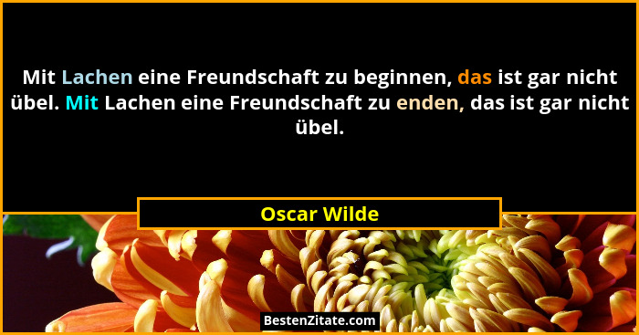 Mit Lachen eine Freundschaft zu beginnen, das ist gar nicht übel. Mit Lachen eine Freundschaft zu enden, das ist gar nicht übel.... - Oscar Wilde