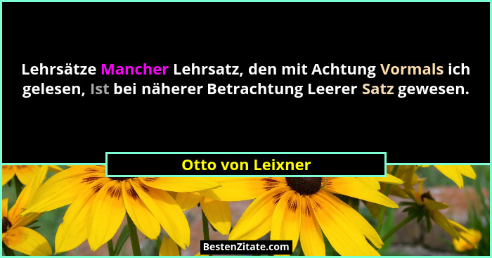 Lehrsätze Mancher Lehrsatz, den mit Achtung Vormals ich gelesen, Ist bei näherer Betrachtung Leerer Satz gewesen.... - Otto von Leixner