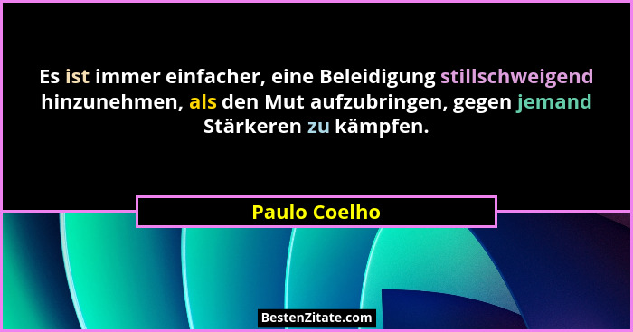 Es ist immer einfacher, eine Beleidigung stillschweigend hinzunehmen, als den Mut aufzubringen, gegen jemand Stärkeren zu kämpfen.... - Paulo Coelho