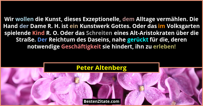 Wir wollen die Kunst, dieses Exzeptionelle, dem Alltage vermählen. Die Hand der Dame R. H. ist ein Kunstwerk Gottes. Oder das im Vol... - Peter Altenberg