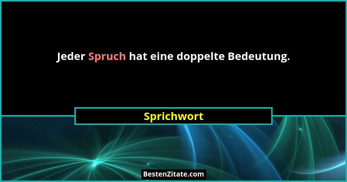 Jeder Spruch hat eine doppelte Bedeutung.... - Sprichwort