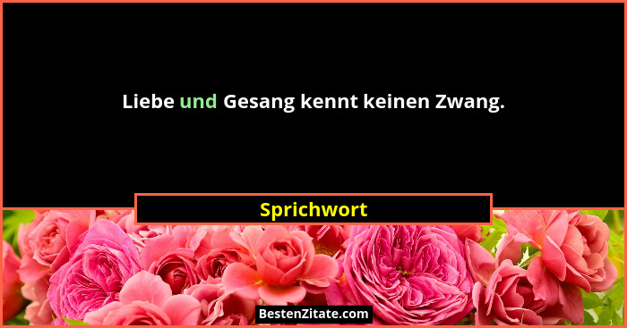 Liebe und Gesang kennt keinen Zwang.... - Sprichwort