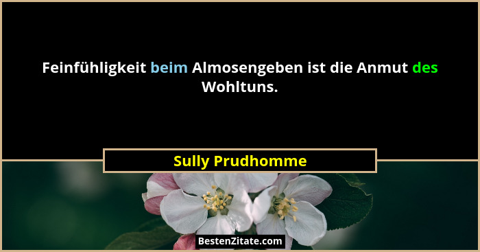 Feinfühligkeit beim Almosengeben ist die Anmut des Wohltuns.... - Sully Prudhomme