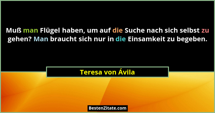 Muß man Flügel haben, um auf die Suche nach sich selbst zu gehen? Man braucht sich nur in die Einsamkeit zu begeben.... - Teresa von Ávila