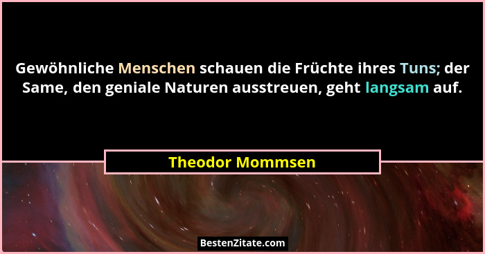 Gewöhnliche Menschen schauen die Früchte ihres Tuns; der Same, den geniale Naturen ausstreuen, geht langsam auf.... - Theodor Mommsen