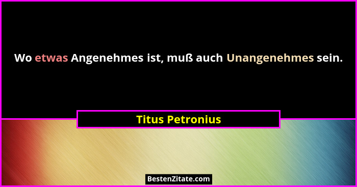 Wo etwas Angenehmes ist, muß auch Unangenehmes sein.... - Titus Petronius