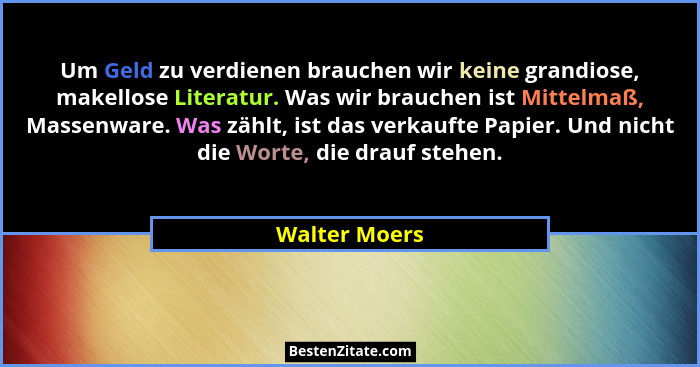 Um Geld zu verdienen brauchen wir keine grandiose, makellose Literatur. Was wir brauchen ist Mittelmaß, Massenware. Was zählt, ist das... - Walter Moers