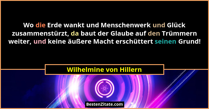 Wo die Erde wankt und Menschenwerk und Glück zusammenstürzt, da baut der Glaube auf den Trümmern weiter, und keine äußere Mac... - Wilhelmine von Hillern