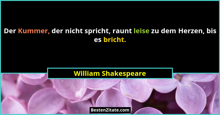 Der Kummer, der nicht spricht, raunt leise zu dem Herzen, bis es bricht.... - William Shakespeare