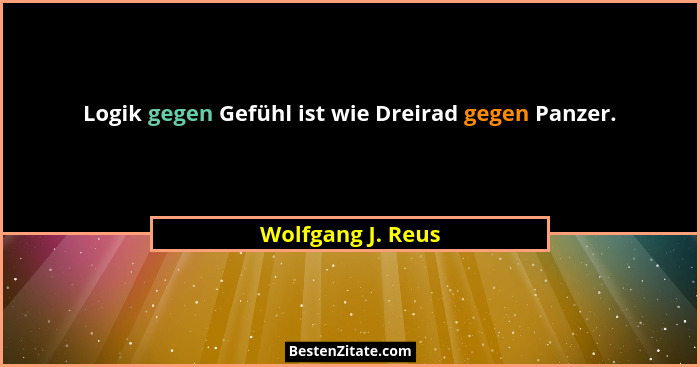 Logik gegen Gefühl ist wie Dreirad gegen Panzer.... - Wolfgang J. Reus