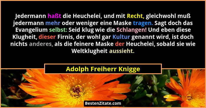 Jedermann haßt die Heuchelei, und mit Recht, gleichwohl muß jedermann mehr oder weniger eine Maske tragen. Sagt doch das Evan... - Adolph Freiherr Knigge