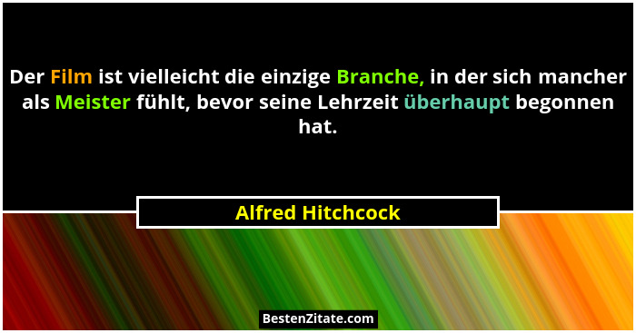 Der Film ist vielleicht die einzige Branche, in der sich mancher als Meister fühlt, bevor seine Lehrzeit überhaupt begonnen hat.... - Alfred Hitchcock