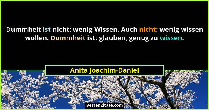 Dummheit ist nicht: wenig Wissen. Auch nicht: wenig wissen wollen. Dummheit ist: glauben, genug zu wissen.... - Anita Joachim-Daniel