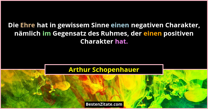 Die Ehre hat in gewissem Sinne einen negativen Charakter, nämlich im Gegensatz des Ruhmes, der einen positiven Charakter hat.... - Arthur Schopenhauer