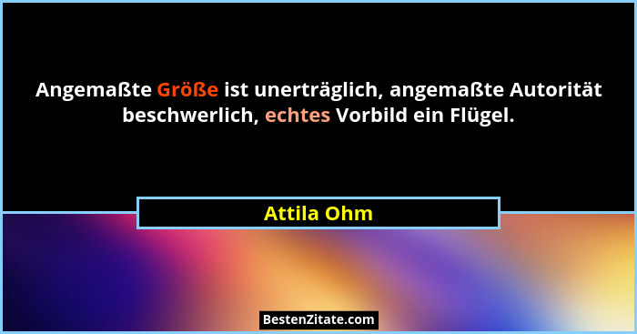 Angemaßte Größe ist unerträglich, angemaßte Autorität beschwerlich, echtes Vorbild ein Flügel.... - Attila Ohm
