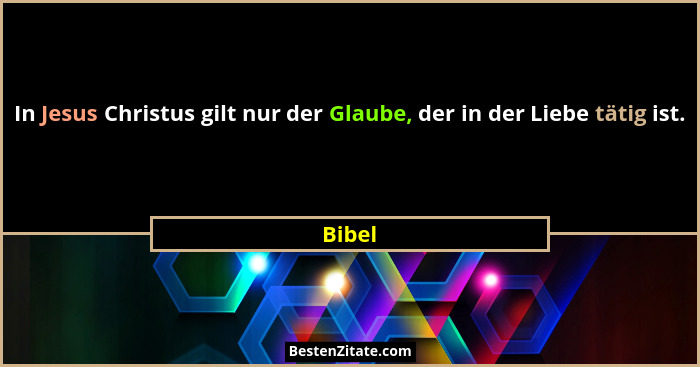 In Jesus Christus gilt nur der Glaube, der in der Liebe tätig ist.... - Bibel