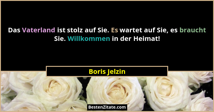Das Vaterland ist stolz auf Sie. Es wartet auf Sie, es braucht Sie. Willkommen in der Heimat!... - Boris Jelzin