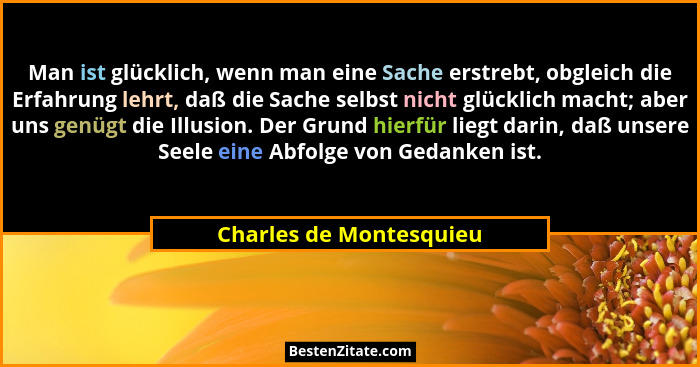 Man ist glücklich, wenn man eine Sache erstrebt, obgleich die Erfahrung lehrt, daß die Sache selbst nicht glücklich macht; ab... - Charles de Montesquieu