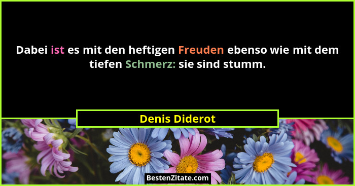 Dabei ist es mit den heftigen Freuden ebenso wie mit dem tiefen Schmerz: sie sind stumm.... - Denis Diderot