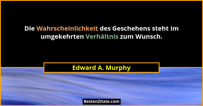 Die Wahrscheinlichkeit des Geschehens steht im umgekehrten Verhältnis zum Wunsch.... - Edward A. Murphy
