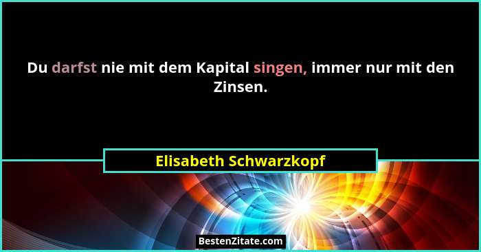 Du darfst nie mit dem Kapital singen, immer nur mit den Zinsen.... - Elisabeth Schwarzkopf