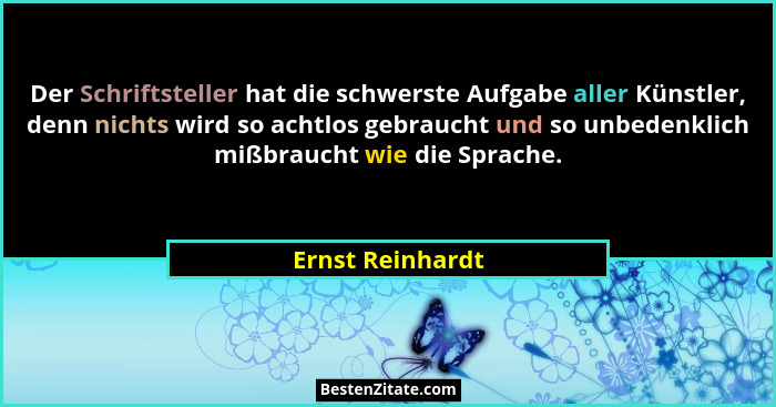 Der Schriftsteller hat die schwerste Aufgabe aller Künstler, denn nichts wird so achtlos gebraucht und so unbedenklich mißbraucht wi... - Ernst Reinhardt