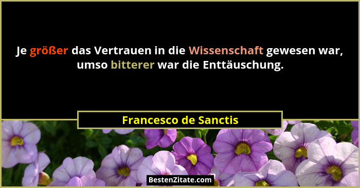 Je größer das Vertrauen in die Wissenschaft gewesen war, umso bitterer war die Enttäuschung.... - Francesco de Sanctis