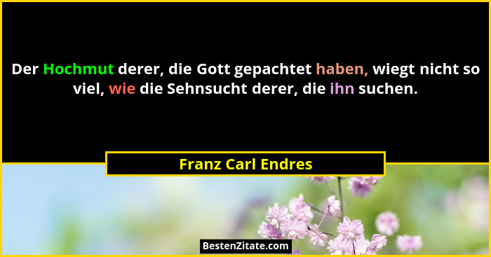 Der Hochmut derer, die Gott gepachtet haben, wiegt nicht so viel, wie die Sehnsucht derer, die ihn suchen.... - Franz Carl Endres