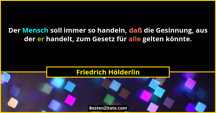 Der Mensch soll immer so handeln, daß die Gesinnung, aus der er handelt, zum Gesetz für alle gelten könnte.... - Friedrich Hölderlin