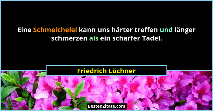 Eine Schmeichelei kann uns härter treffen und länger schmerzen als ein scharfer Tadel.... - Friedrich Löchner