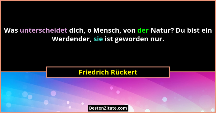 Was unterscheidet dich, o Mensch, von der Natur? Du bist ein Werdender, sie ist geworden nur.... - Friedrich Rückert
