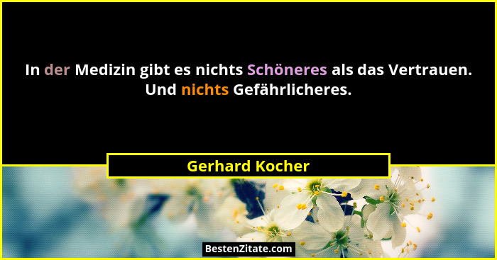 In der Medizin gibt es nichts Schöneres als das Vertrauen. Und nichts Gefährlicheres.... - Gerhard Kocher