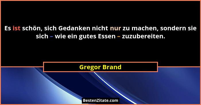 Es ist schön, sich Gedanken nicht nur zu machen, sondern sie sich – wie ein gutes Essen – zuzubereiten.... - Gregor Brand