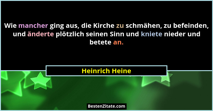 Wie mancher ging aus, die Kirche zu schmähen, zu befeinden, und änderte plötzlich seinen Sinn und kniete nieder und betete an.... - Heinrich Heine