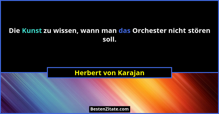Die Kunst zu wissen, wann man das Orchester nicht stören soll.... - Herbert von Karajan