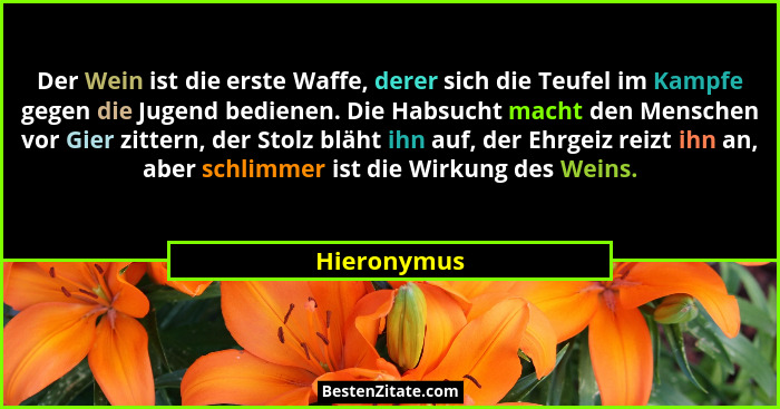 Der Wein ist die erste Waffe, derer sich die Teufel im Kampfe gegen die Jugend bedienen. Die Habsucht macht den Menschen vor Gier zittern... - Hieronymus