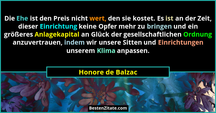 Die Ehe ist den Preis nicht wert, den sie kostet. Es ist an der Zeit, dieser Einrichtung keine Opfer mehr zu bringen und ein größer... - Honore de Balzac