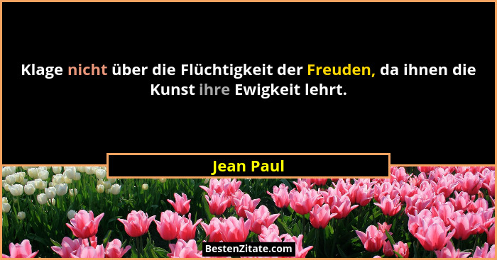 Klage nicht über die Flüchtigkeit der Freuden, da ihnen die Kunst ihre Ewigkeit lehrt.... - Jean Paul