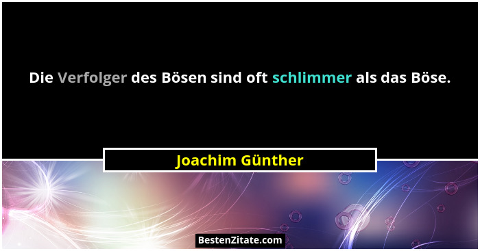 Die Verfolger des Bösen sind oft schlimmer als das Böse.... - Joachim Günther