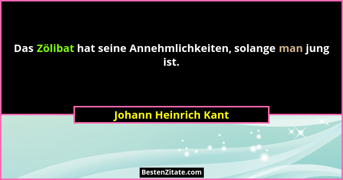 Das Zölibat hat seine Annehmlichkeiten, solange man jung ist.... - Johann Heinrich Kant