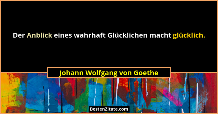 Der Anblick eines wahrhaft Glücklichen macht glücklich.... - Johann Wolfgang von Goethe