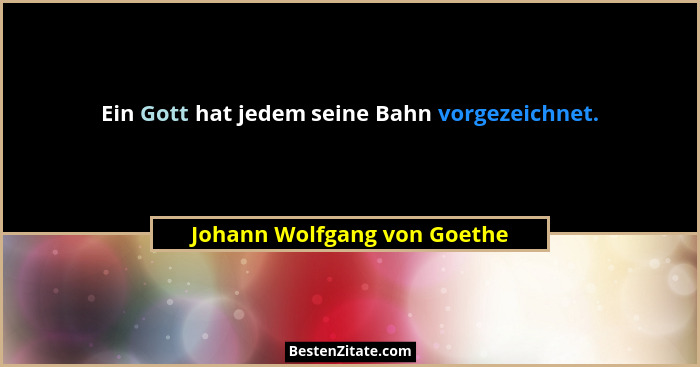 Ein Gott hat jedem seine Bahn vorgezeichnet.... - Johann Wolfgang von Goethe