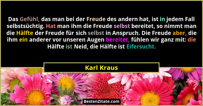 Das Gefühl, das man bei der Freude des andern hat, ist in jedem Fall selbstsüchtig. Hat man ihm die Freude selbst bereitet, so nimmt man... - Karl Kraus