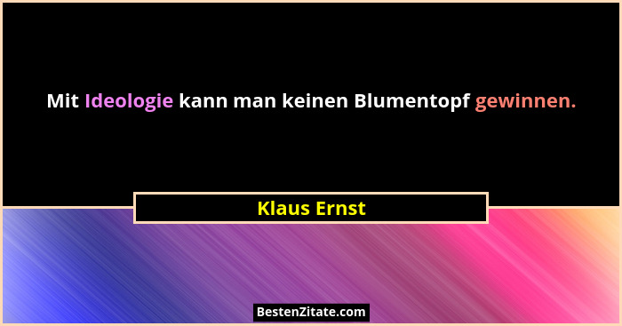 Mit Ideologie kann man keinen Blumentopf gewinnen.... - Klaus Ernst