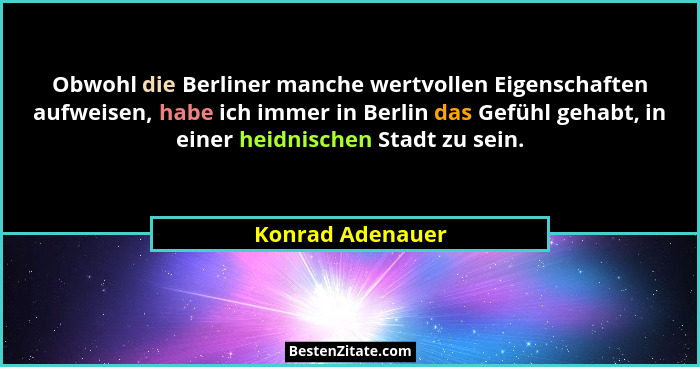 Obwohl die Berliner manche wertvollen Eigenschaften aufweisen, habe ich immer in Berlin das Gefühl gehabt, in einer heidnischen Stad... - Konrad Adenauer