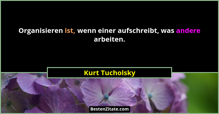 Organisieren ist, wenn einer aufschreibt, was andere arbeiten.... - Kurt Tucholsky