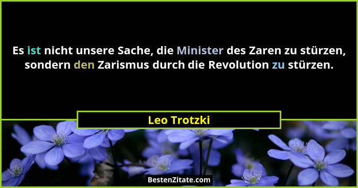 Es ist nicht unsere Sache, die Minister des Zaren zu stürzen, sondern den Zarismus durch die Revolution zu stürzen.... - Leo Trotzki