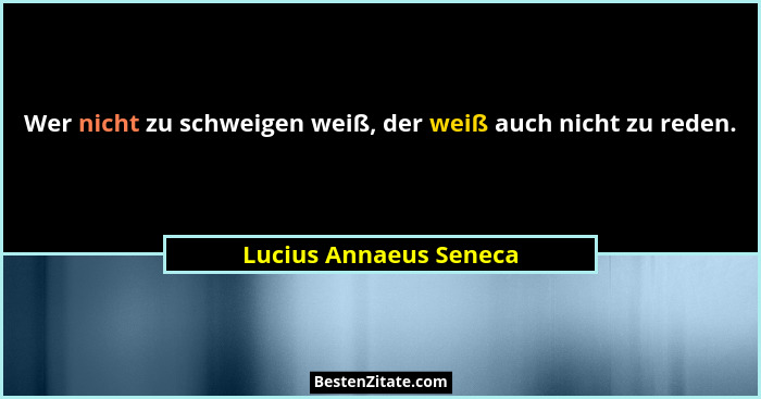 Wer nicht zu schweigen weiß, der weiß auch nicht zu reden.... - Lucius Annaeus Seneca
