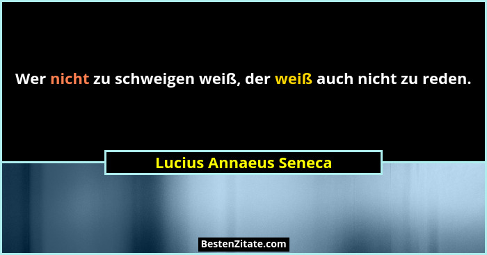 Wer nicht zu schweigen weiß, der weiß auch nicht zu reden.... - Lucius Annaeus Seneca